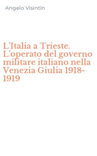 L'Italia a Trieste. L'operato del governo militare italiano nella Venezia Giulia 1918-1919