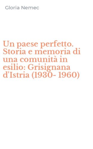 Un paese perfetto. Storia e memoria di una comunit&agrave; in esilio: Grisignana d'Istria (1930-1960)