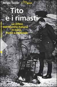 Tito e i rimasti. La difesa dell'identit&agrave; italiana in Istria, Fiume e Dalmazia