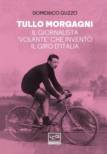 Tullo Morgagni. Il giornalista &laquo;volante&raquo; che invent&ograve; il Giro d'Italia