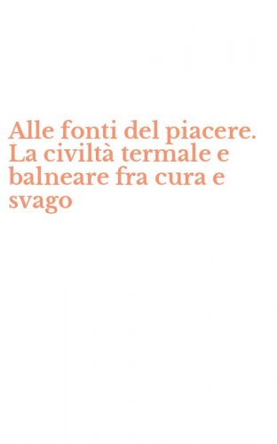 Alle fonti del piacere. La civilt&agrave; termale e balneare fra cura e svago