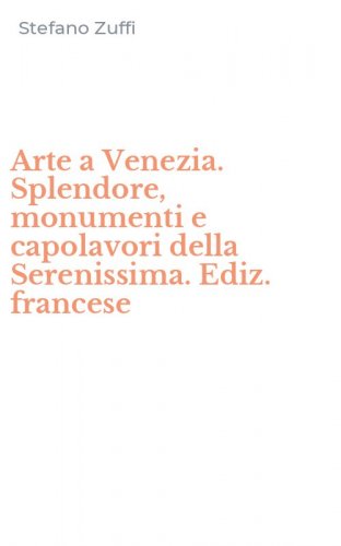 Arte a Venezia. Splendore, monumenti e capolavori della Serenissima. Ediz. francese