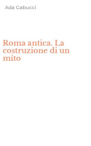 Roma antica. La costruzione di un mito