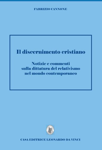 Discernimento cristiano. Notizie e commenti sulla dittatura del relativismo nel mondo contemporaneo