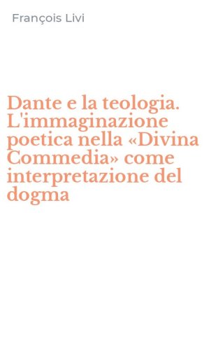 Dante e la teologia. L'immaginazione poetica nella &laquo;Divina Commedia&raquo; come interpretazione del dogma