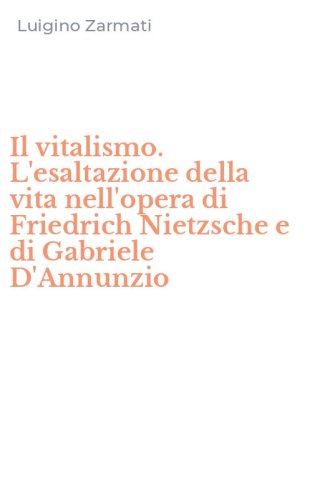 Il vitalismo. L'esaltazione della vita nell'opera di Friedrich Nietzsche e di Gabriele D'Annunzio