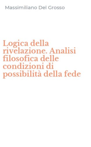 Logica della rivelazione. Analisi filosofica delle condizioni di possibilit&agrave; della fede