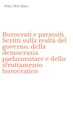 Burocrati e parassiti. Scritti sulla realt&agrave; del governo, della democrazia parlamentare e dello sfruttamento burocratico