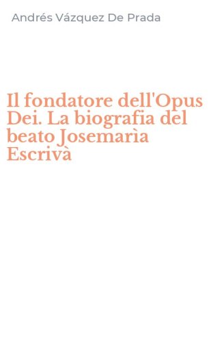 Il fondatore dell'Opus Dei. La biografia del beato Josemar&igrave;a Escriv&agrave;