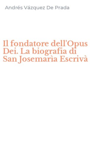Il fondatore dell'Opus Dei. La biografia di San Josemar&igrave;a Escriv&agrave;