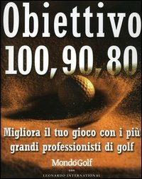 Obiettivo 100, 90, 80. Migliora il tuo gioco con i pi&ugrave; grandi professionisti di golf