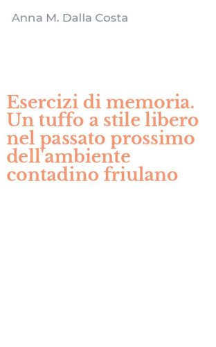 Esercizi di memoria. Un tuffo a stile libero nel passato prossimo dell'ambiente contadino friulano