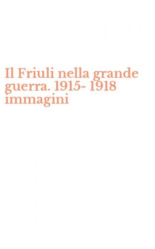 Il Friuli nella grande guerra. 1915-1918 immagini