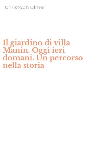 Il giardino di villa Manin. Oggi ieri domani. Un percorso nella storia