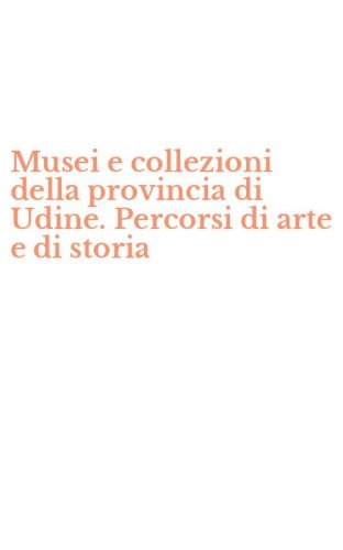 Musei e collezioni della provincia di Udine. Percorsi di arte e di storia