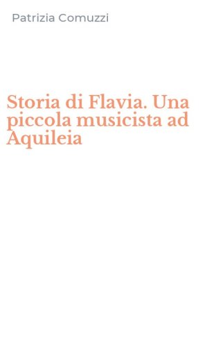 Storia di Flavia. Una piccola musicista ad Aquileia