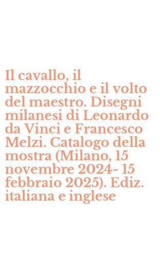 Il cavallo, il mazzocchio e il volto del maestro. Disegni milanesi di Leonardo da Vinci e Francesco Melzi. Catalogo della mostra (Milano, 15 novembre 2024-15 febbraio 2025). Ediz. italiana e inglese