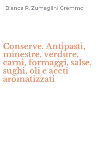 Conserve. Antipasti, minestre, verdure, carni, formaggi, salse, sughi, oli e aceti aromatizzati