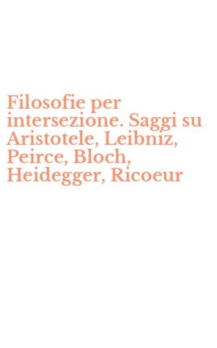 Filosofie per intersezione. Saggi su Aristotele, Leibniz, Peirce, Bloch, Heidegger, Ricoeur