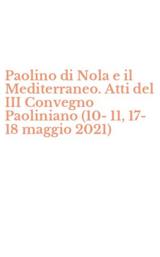Paolino di Nola e il Mediterraneo. Atti del III Convegno Paoliniano (10-11, 17-18 maggio 2021)