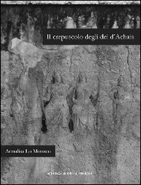 Il crepuscolo degli dei d'Achaia. Religione culti in Arcadia, Elide, laconia e messenia dalla conquista romana ad et&agrave; flavia