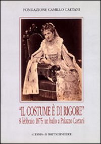 Il costume &egrave; di rigore. 8 febbraio 1875: un ballo a palazzo Caetani. Fotografie romane di un appuntamento mondano. Catalogo della mostra
