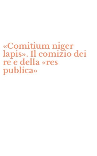 &laquo;Comitium niger lapis&raquo;. Il comizio dei re e della &laquo;res publica&raquo;
