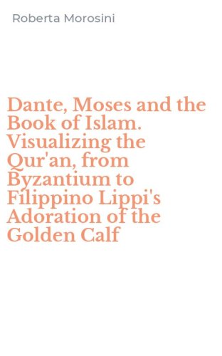 Dante, Moses and the Book of Islam. Visualizing the Qur'an, from Byzantium to Filippino Lippi's Adoration of the Golden Calf