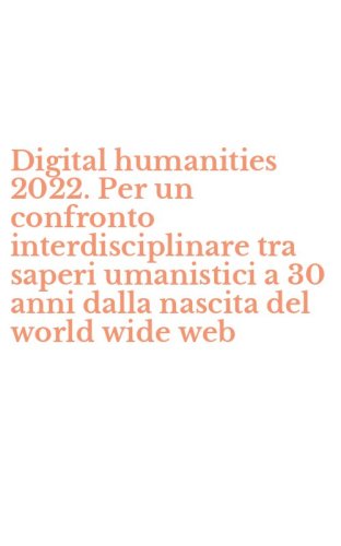 Digital humanities 2022. Per un confronto interdisciplinare tra saperi umanistici a 30 anni dalla nascita del world wide web