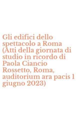 Gli edifici dello spettacolo a Roma (Atti della giornata di studio in ricordo di Paola Ciancio Rossetto, Roma, auditorium ara pacis 1 giugno 2023)