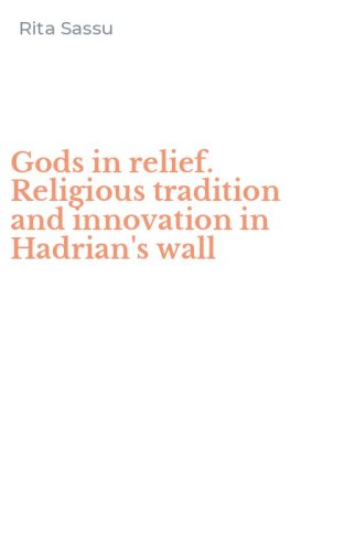 Gods in relief. Religious tradition and innovation in Hadrian's wall