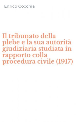 Il tribunato della plebe e la sua autorit&agrave; giudiziaria studiata in rapporto colla procedura civile (1917)