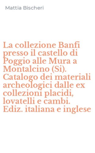 La collezione Banfi presso il castello di Poggio alle Mura a Montalcino (Si). Catalogo dei materiali archeologici dalle ex collezioni placidi, lovatelli e cambi. Ediz. italiana e inglese