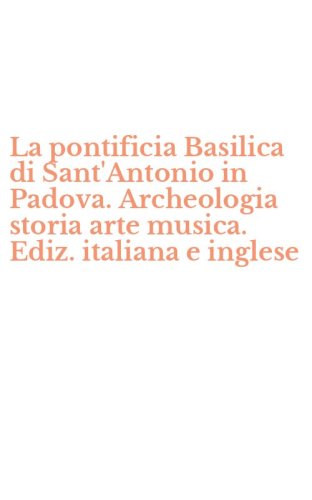 La pontificia Basilica di Sant'Antonio in Padova. Archeologia storia arte musica. Ediz. italiana e inglese