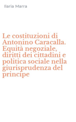 Le costituzioni di Antonino Caracalla. Equit&agrave; negoziale, diritti dei cittadini e politica sociale nella giurisprudenza del principe