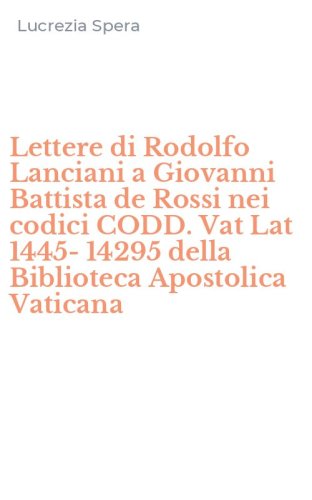 Lettere di Rodolfo Lanciani a Giovanni Battista de Rossi nei codici CODD. Vat Lat 1445-14295 della Biblioteca Apostolica Vaticana