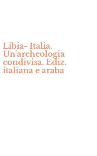 Libia-Italia. Un'archeologia condivisa. Ediz. italiana e araba