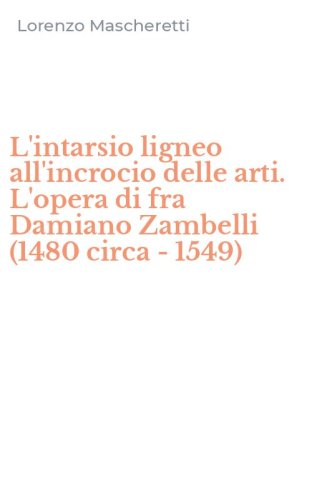 L'intarsio ligneo all'incrocio delle arti. L'opera di fra Damiano Zambelli (1480 circa - 1549)