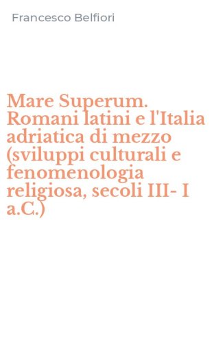 Mare Superum. Romani latini e l'Italia adriatica di mezzo (sviluppi culturali e fenomenologia religiosa, secoli III-I a.C.)
