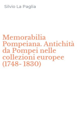 Memorabilia Pompeiana. Antichit&agrave; da Pompei nelle collezioni europee (1748-1830)