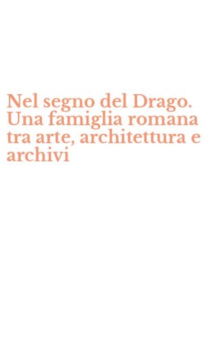 Nel segno del Drago. Una famiglia romana tra arte, architettura e archivi