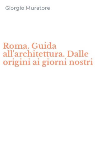 Roma. Guida all'architettura. Dalle origini ai giorni nostri