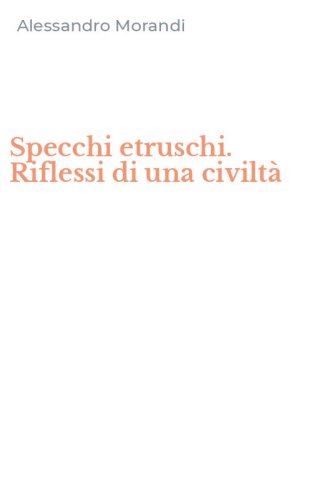 Specchi etruschi. Riflessi di una civilt&agrave;