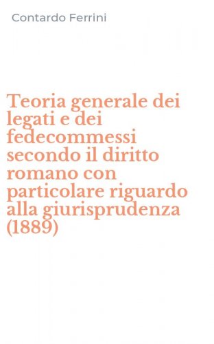 Teoria generale dei legati e dei fedecommessi secondo il diritto romano con particolare riguardo alla giurisprudenza (1889)