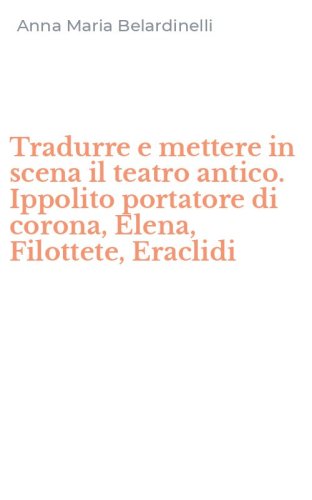 Tradurre e mettere in scena il teatro antico. Ippolito portatore di corona, Elena, Filottete, Eraclidi