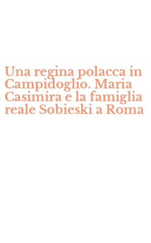 Una regina polacca in Campidoglio. Maria Casimira e la famiglia reale Sobieski a Roma