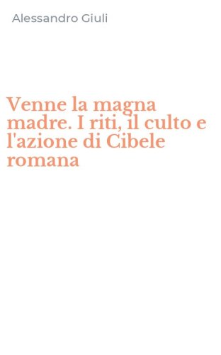 Venne la magna madre. I riti, il culto e l'azione di Cibele romana