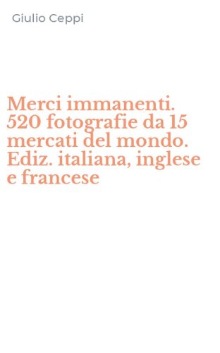 Merci immanenti. 520 fotografie da 15 mercati del mondo. Ediz. italiana, inglese e francese