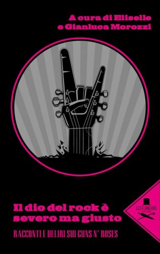 Il dio del rock &egrave; severo ma giusto. Racconti e deliri sui Guns N' Rose