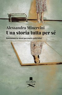 Una storia tutta per s&eacute;. Raccontare se stessi per essere (pi&ugrave;) felici
